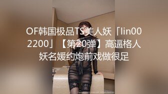 OF韩国极品TS美人妖「lin002200」【第20弹】高逼格人妖名媛约炮前戏做很足