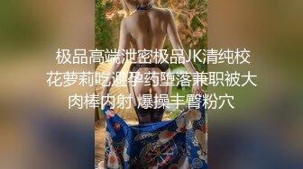  极品高端泄密极品JK清纯校花萝莉吃避孕药堕落兼职被大肉棒内射 爆操丰臀粉穴