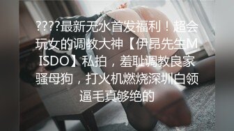 ????最新无水首发福利！超会玩女的调教大神【伊昂先生MISDO】私拍，羞耻调教良家骚母狗，打火机燃烧深圳白领逼毛真够绝的