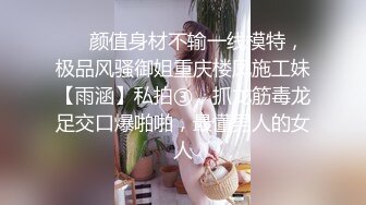 ❤️颜值身材不输一线模特，极品风骚御姐重庆楼凤施工妹【雨涵】私拍③，抓龙筋毒龙足交口爆啪啪，最懂男人的女人