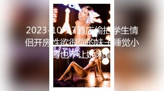 2023-10-27酒店偷拍学生情侣开房性欲很强的妹子睡觉小哥也不让她闲着