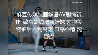 麻豆传媒映画华语AV剧情新作-致富哥钱诱淫娃妹 超弹美臀被后入到高潮 口爆吞精 沈娜娜