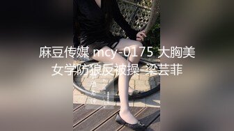 麻豆传媒 mcy-0175 大胸美女学防狼反被操-梁芸菲