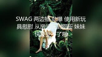 SWAG 两边插 劲爆 使用新玩具慰慰 从房间玩到厕所 妹妹快要受不了啦