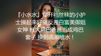 『小水水』穿开裆丝袜的小护士操起来好骚反差白富美御姐女神 被大鸡巴爸爸当成鸡巴套子 操到高潮喷水！