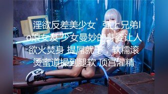 ✿淫欲反差美少女✿强上兄弟lo娘女友 少女曼妙的身姿让人欲火焚身 提屌就干，软糯滚烫蜜道操到腿软 顶宫灌精