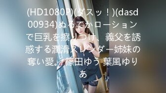 (HD1080P)(ダスッ！)(dasd00934)ぬるてかローションで巨乳を擦りつけ、義父を誘惑する潤滑スレンダー姉妹の奪い愛。 篠田ゆう 葉風ゆりあ