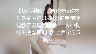 【极品稀缺❤️调教母G教材】最强大神2888收徒弟传授调教开发母狗经验❤️大神收徒传授勾搭调_教 上百位母G教材