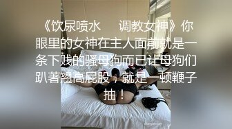 《饮尿喷水❤️调教女神》你眼里的女神在主人面前就是一条下贱的骚母狗而已让母狗们趴著翘高屁股，就是一顿鞭子抽！