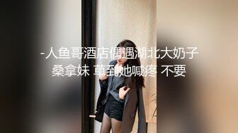 -人鱼哥酒店偶遇湖北大奶子桑拿妹 草到她喊疼 不要