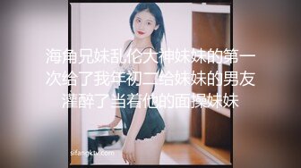 海角兄妹乱伦大神妹妹的第一次给了我年初二给妹妹的男友灌醉了当着他的面操妹妹