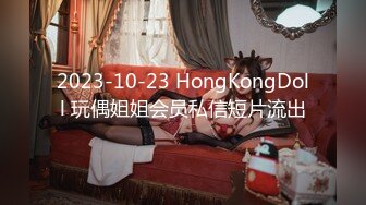 2023-10-23 HongKongDoll 玩偶姐姐会员私信短片流出