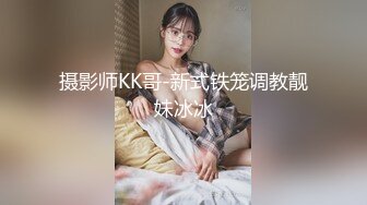 摄影师KK哥-新式铁笼调教靓妹冰冰