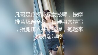 凡哥足疗探花操女技师，按摩推背舔遍全身，口硬掰穴特写，抬腿正入抽插猛操，抱起来操娇喘呻吟