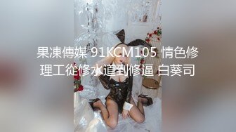 果凍傳媒 91KCM105 情色修理工從修水道到修逼 白葵司