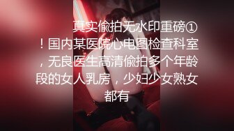 ⚫️⚫️真实偸拍无水印重磅①！国内某医院心电图检查科室，无良医生高清偸拍多个年龄段的女人乳房，少妇少女熟女都有