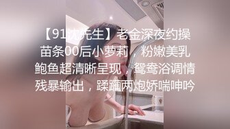 【91沈先生】老金深夜约操苗条00后小萝莉，粉嫩美乳鲍鱼超清晰呈现，鸳鸯浴调情残暴输出，蹂躏两炮娇喘呻吟