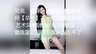 另类、怪异、顶级设计摄影大师【卒子】不一样的情色女体艺术SM调教教学讲述感受，塞跳蛋逛超市下面麻的走不了路 (2)