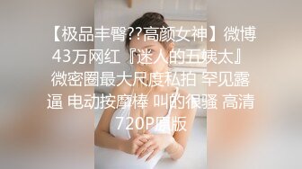 【极品丰臀??高颜女神】微博43万网红『迷人的五姨太』微密圈最大尺度私拍 罕见露逼 电动按摩棒 叫的很骚 高清720P原版