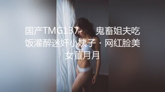 国产TMG137-❤️鬼畜姐夫吃饭灌醉迷奸小姨子・网红脸美女董月月