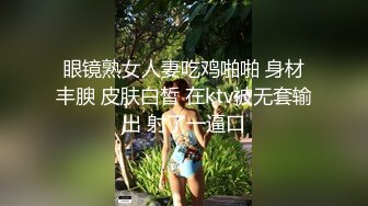 眼镜熟女人妻吃鸡啪啪 身材丰腴 皮肤白皙 在ktv被无套输出 射了一逼口