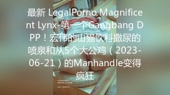 最新 LegalPorno Magnificent Lynx-第一个Gangbang DPP！宏伟的山猫饮料撒尿的喷泉和从5个大公鸡（2023-06-21）的Manhandle变得疯狂