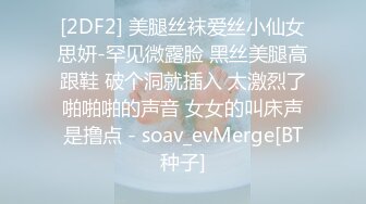 [2DF2] 美腿丝袜爱丝小仙女思妍-罕见微露脸 黑丝美腿高跟鞋 破个洞就插入 太激烈了啪啪啪的声音 女女的叫床声是撸点 - soav_evMerge[BT种子]