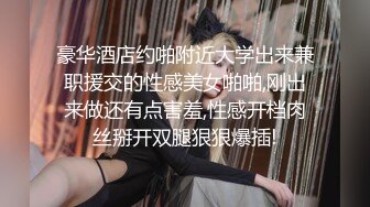 豪华酒店约啪附近大学出来兼职援交的性感美女啪啪,刚出来做还有点害羞,性感开档肉丝掰开双腿狠狠爆插!