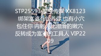 STP25593 星空传媒 XK8123 绑架富婆有钱养你 也有小穴包住你 内射无比湿滑的嫩穴 反转成为富婆的工具人 VIP2209