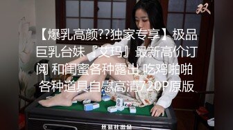 【爆乳高颜??独家专享】极品巨乳台妹『艾玛』最新高价订阅 和闺蜜各种露出 吃鸡啪啪 各种道具自慰高清720P原版