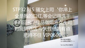 STP32335 骚女上司“你JB上全是我的口红,等会记得洗干净再回家”极品御姐熟女上司约我到酒店 今天性感的有点把持不住 VIP0600