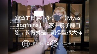 寂寞的良家小少妇，【Myasiangfnina】，家中镜子前自慰，长得就是一副欲望很大样