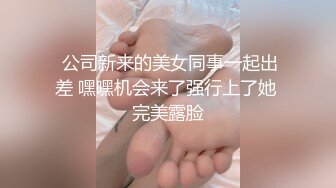  公司新来的美女同事一起出差 嘿嘿机会来了强行上了她 完美露脸