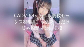 CADV-695 アナル調教セックス8時間 2 もうマ○コだけじゃ物足りない！-B