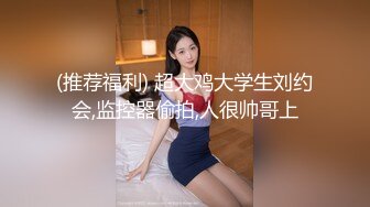 (推荐福利) 超大鸡大学生刘约会,监控器偷拍,人很帅哥上