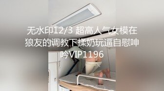 无水印12/3 超高人气女模在狼友的调教下揉奶玩逼自慰呻吟VIP1196