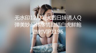 无水印12/21 大四日妹诱人Q弹美妙酮体尽情抽插白虎鲜鲍劲射VIP1196