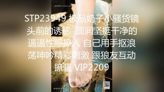 STP23949 极品奶子小骚货镜头前的诱惑  圆润坚挺干净的逼逼性感撩人 自己用手抠浪荡呻吟精彩刺激 跟狼友互动撩骚 VIP2209