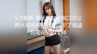 5/9最新 黑丝熟女深喉口交让两大哥各种抽插爆草干了骚逼玩菊花VIP1196