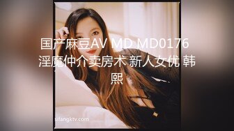 国产麻豆AV MD MD0176 淫魔仲介卖房术 新人女优 韩熙