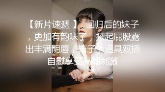 【新片速遞 】  回归后的妹子，更加有韵味了，撅起屁股露出丰满阴唇，椅子上道具双插自慰享受高潮刺激