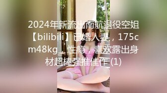 2024年新流出南航退役空姐【bilibili】已婚人妻，175cm48kg，性瘾，喜欢露出身材超棒强推佳作 (1)