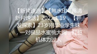 【新片速遞】【無水印--超清新片速遞】2022.1.19，【开发探索】23岁刚毕业学生妹，一对极品水蜜桃大胸，打桩机体力过人