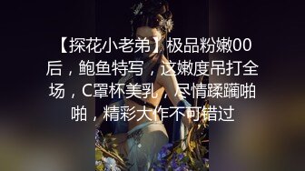 【探花小老弟】极品粉嫩00后，鲍鱼特写，这嫩度吊打全场，C罩杯美乳，尽情蹂躏啪啪，精彩大作不可错过