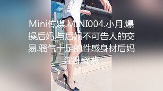 Mini传媒.MINI004.小月.爆操后妈.与后妈不可告人的交易.骚气十足的性感身材后妈淫乱骚贱