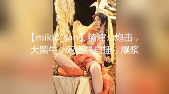 【mikio_san】精油，炮击，大黑牛，双道具自插，爆浆