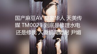 国产麻豆AV 皇家华人 天美传媒 TM0023 到底是修理水电 还是修我 人妻飢渴難耐 尹媚