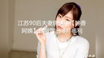 江苏90后夫妻烧婊子【静香阿姨】绿帽露出 8月福利