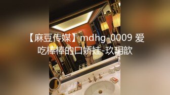 【麻豆传媒】mdhg-0009 爱吃棒棒的口娇娃-玖玥歆