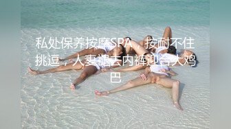 私处保养按摩SPA，按耐不住挑逗，人妻褪去内裤迎合大鸡巴